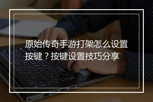 原始传奇手游打架怎么设置按键？按键设置技巧分享