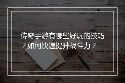 传奇手游有哪些好玩的技巧？如何快速提升战斗力？