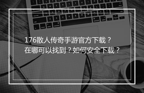 176散人传奇手游官方下载？在哪可以找到？如何安全下载？