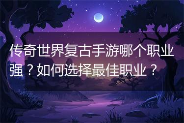 传奇世界复古手游哪个职业强？如何选择最佳职业？