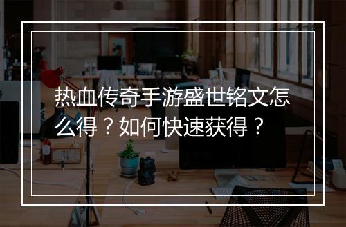 热血传奇手游盛世铭文怎么得？如何快速获得？