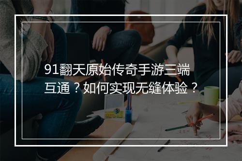 91翻天原始传奇手游三端互通？如何实现无缝体验？
