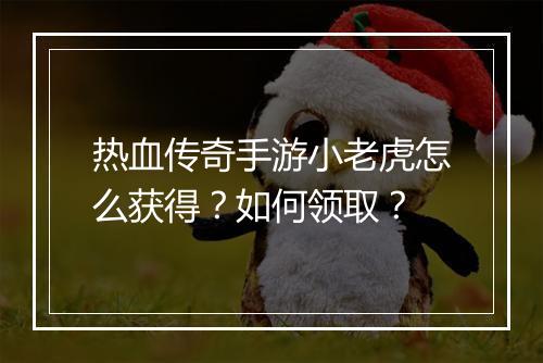 热血传奇手游小老虎怎么获得？如何领取？