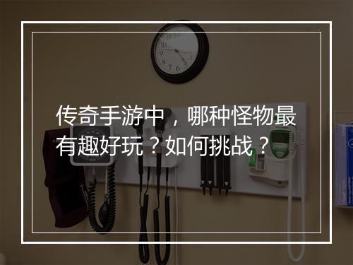 传奇手游中，哪种怪物最有趣好玩？如何挑战？