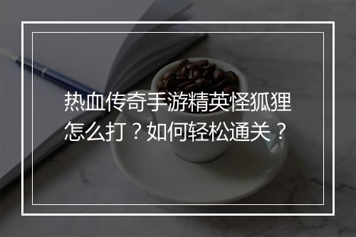 热血传奇手游精英怪狐狸怎么打？如何轻松通关？