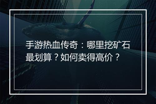 手游热血传奇：哪里挖矿石最划算？如何卖得高价？