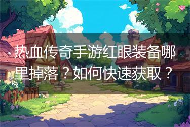热血传奇手游红眼装备哪里掉落？如何快速获取？