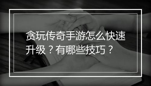 贪玩传奇手游怎么快速升级？有哪些技巧？