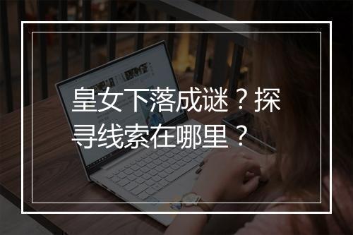 皇女下落成谜？探寻线索在哪里？