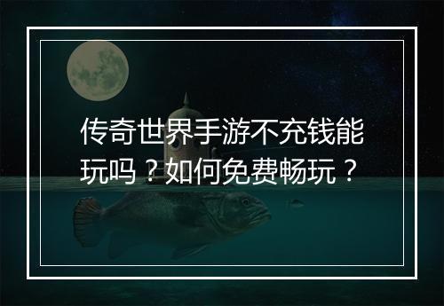 传奇世界手游不充钱能玩吗？如何免费畅玩？