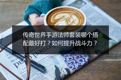传奇世界手游法师套装哪个搭配最好打？如何提升战斗力？