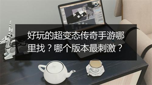 好玩的超变态传奇手游哪里找？哪个版本最刺激？