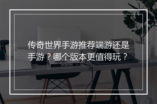 传奇世界手游推荐端游还是手游？哪个版本更值得玩？