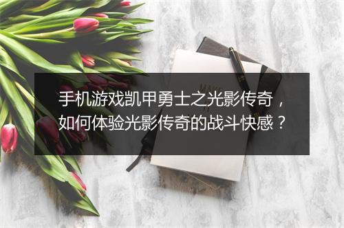手机游戏凯甲勇士之光影传奇，如何体验光影传奇的战斗快感？
