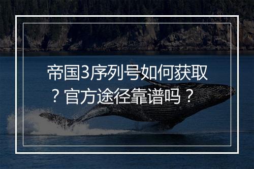帝国3序列号如何获取？官方途径靠谱吗？