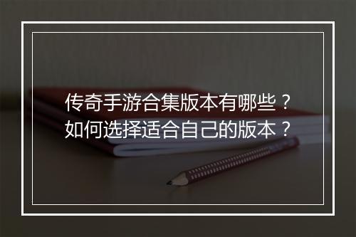 传奇手游合集版本有哪些？如何选择适合自己的版本？
