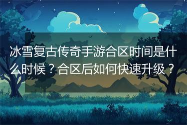 冰雪复古传奇手游合区时间是什么时候？合区后如何快速升级？