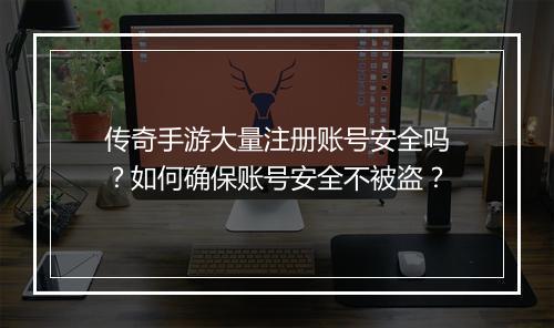 传奇手游大量注册账号安全吗？如何确保账号安全不被盗？