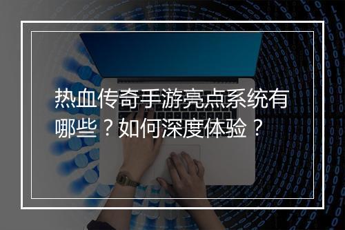 热血传奇手游亮点系统有哪些？如何深度体验？