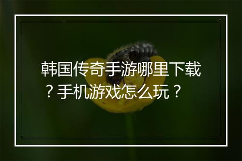 韩国传奇手游哪里下载？手机游戏怎么玩？