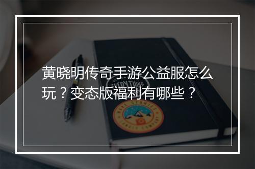 黄晓明传奇手游公益服怎么玩？变态版福利有哪些？