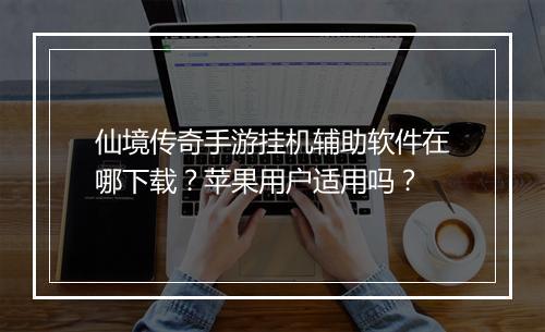 仙境传奇手游挂机辅助软件在哪下载？苹果用户适用吗？