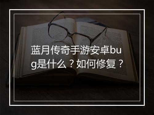 蓝月传奇手游安卓bug是什么？如何修复？