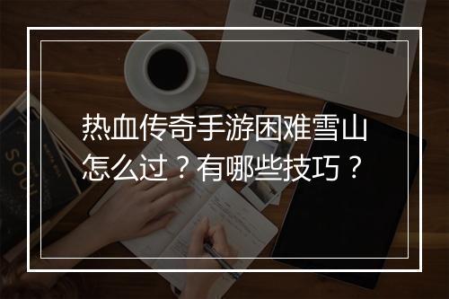 热血传奇手游困难雪山怎么过？有哪些技巧？