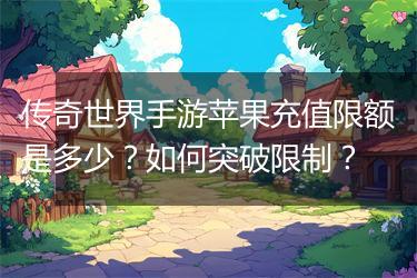 传奇世界手游苹果充值限额是多少？如何突破限制？