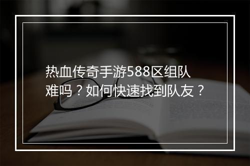 热血传奇手游588区组队难吗？如何快速找到队友？