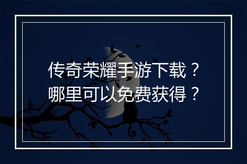 传奇荣耀手游下载？哪里可以免费获得？