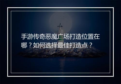 手游传奇恶魔广场打造位置在哪？如何选择最佳打造点？