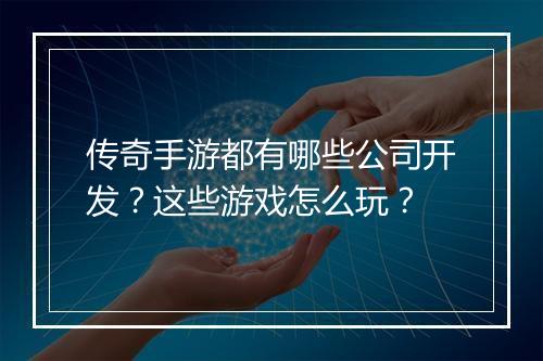 传奇手游都有哪些公司开发？这些游戏怎么玩？