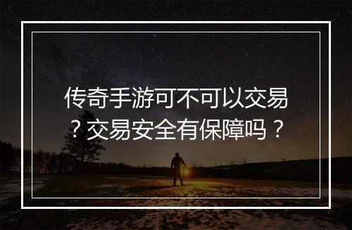传奇手游可不可以交易？交易安全有保障吗？