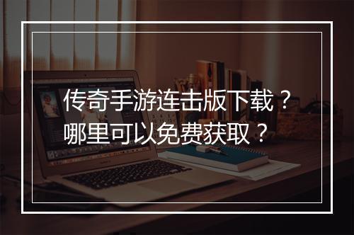 传奇手游连击版下载？哪里可以免费获取？