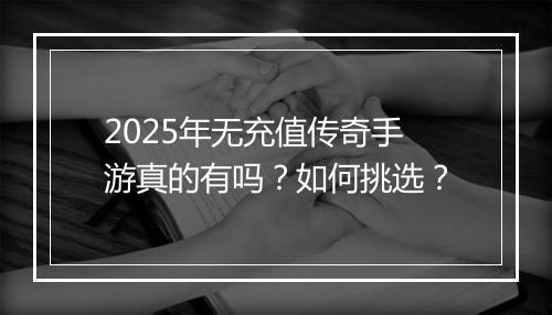 2025年无充值传奇手游真的有吗？如何挑选？