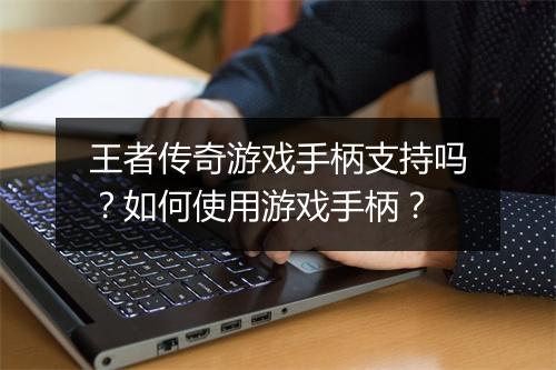 王者传奇游戏手柄支持吗？如何使用游戏手柄？