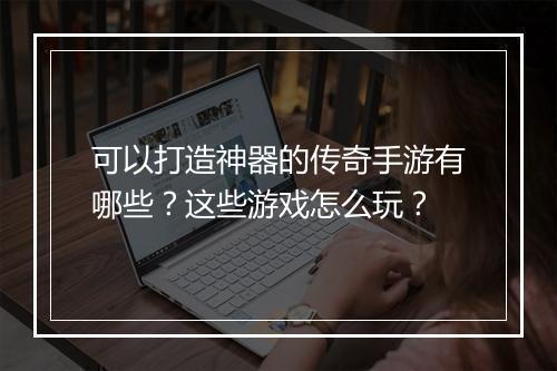 可以打造神器的传奇手游有哪些？这些游戏怎么玩？