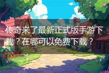 传奇来了最新正式版手游下载？在哪可以免费下载？