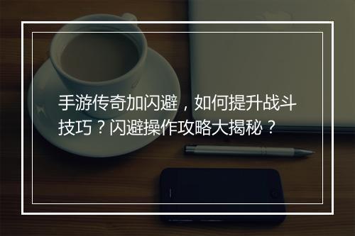 手游传奇加闪避，如何提升战斗技巧？闪避操作攻略大揭秘？