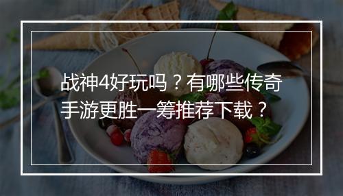 战神4好玩吗？有哪些传奇手游更胜一筹推荐下载？