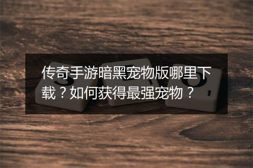 传奇手游暗黑宠物版哪里下载？如何获得最强宠物？