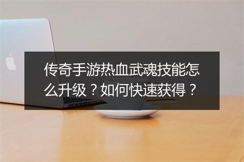 传奇手游热血武魂技能怎么升级？如何快速获得？