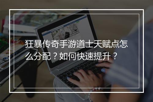 狂暴传奇手游道士天赋点怎么分配？如何快速提升？