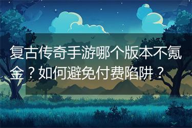 复古传奇手游哪个版本不氪金？如何避免付费陷阱？