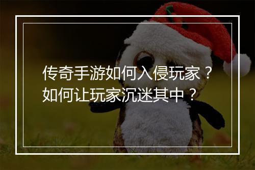 传奇手游如何入侵玩家？如何让玩家沉迷其中？