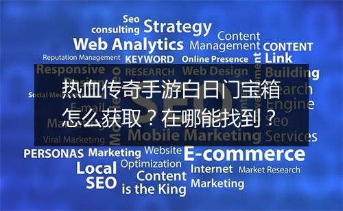 热血传奇手游白日门宝箱怎么获取？在哪能找到？