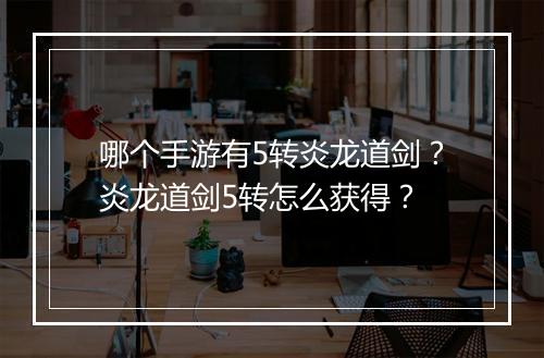哪个手游有5转炎龙道剑？炎龙道剑5转怎么获得？