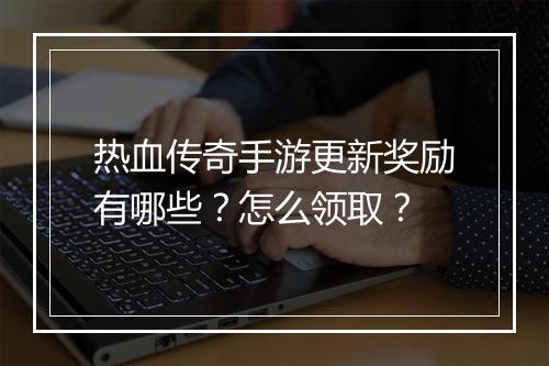 热血传奇手游更新奖励有哪些？怎么领取？