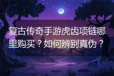 复古传奇手游虎齿项链哪里购买？如何辨别真伪？
